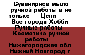 Сувенирное мыло ручной работы и не только.. › Цена ­ 120 - Все города Хобби. Ручные работы » Косметика ручной работы   . Нижегородская обл.,Нижний Новгород г.